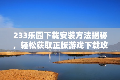 233乐园下载安装方法揭秘，轻松获取正版游戏下载攻略