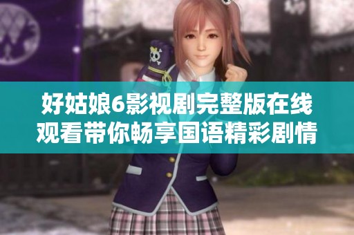 好姑娘6影视剧完整版在线观看带你畅享国语精彩剧情