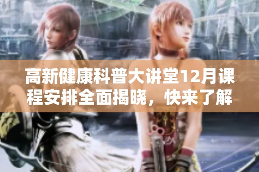 高新健康科普大讲堂12月课程安排全面揭晓，快来了解！