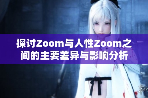 探讨Zoom与人性Zoom之间的主要差异与影响分析