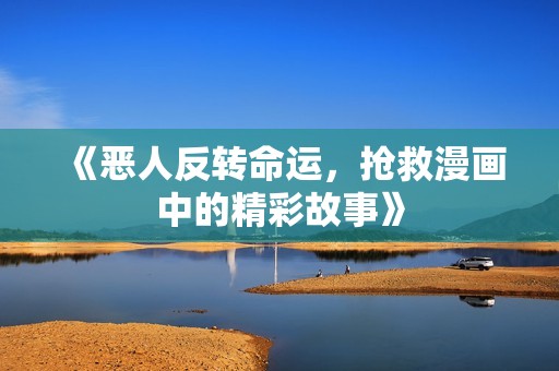 《恶人反转命运，抢救漫画中的精彩故事》
