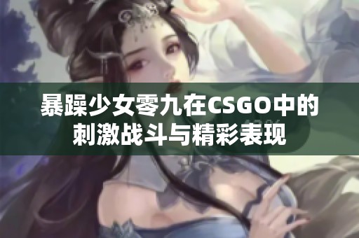 暴躁少女零九在CSGO中的刺激战斗与精彩表现