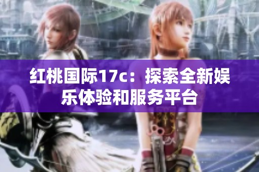 红桃国际17c：探索全新娱乐体验和服务平台