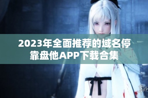 2023年全面推荐的域名停靠盘他APP下载合集