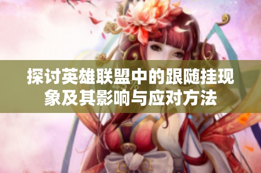 探讨英雄联盟中的跟随挂现象及其影响与应对方法