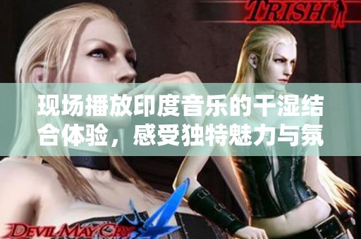 现场播放印度音乐的干湿结合体验，感受独特魅力与氛围