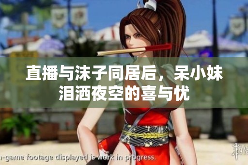直播与沫子同居后，呆小妹泪洒夜空的喜与忧