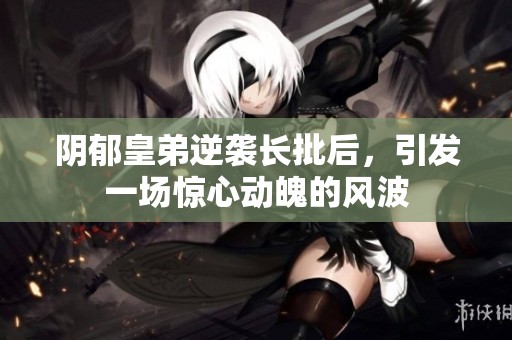 阴郁皇弟逆袭长批后，引发一场惊心动魄的风波