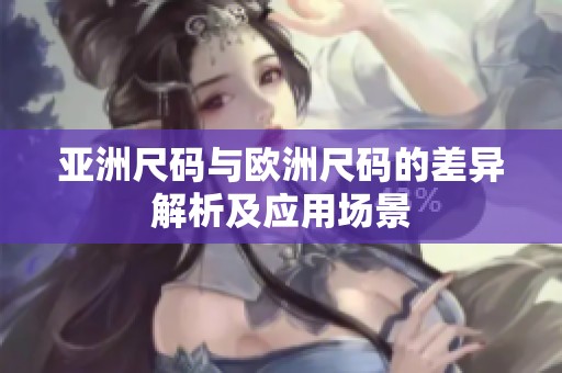 亚洲尺码与欧洲尺码的差异解析及应用场景