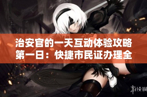 治安官的一天互动体验攻略第一日：快捷市民证办理全流程解读