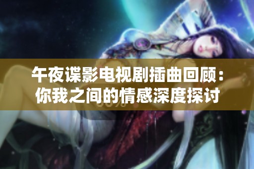 午夜谍影电视剧插曲回顾：你我之间的情感深度探讨