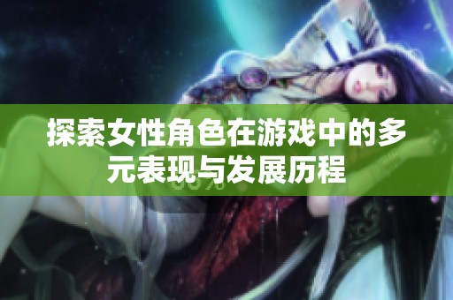 探索女性角色在游戏中的多元表现与发展历程