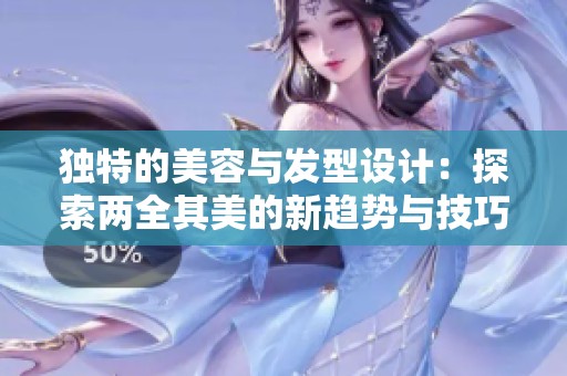 独特的美容与发型设计：探索两全其美的新趋势与技巧