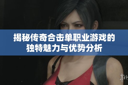 揭秘传奇合击单职业游戏的独特魅力与优势分析
