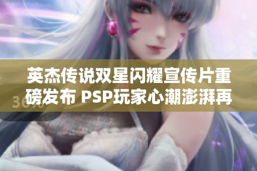 英杰传说双星闪耀宣传片重磅发布 PSP玩家心潮澎湃再添新乐趣