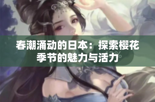 春潮涌动的日本：探索樱花季节的魅力与活力