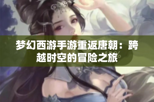 梦幻西游手游重返唐朝：跨越时空的冒险之旅