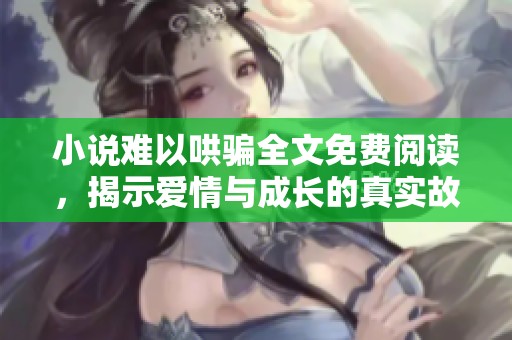 小说难以哄骗全文免费阅读，揭示爱情与成长的真实故事