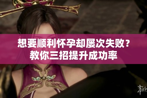 想要顺利怀孕却屡次失败？教你三招提升成功率