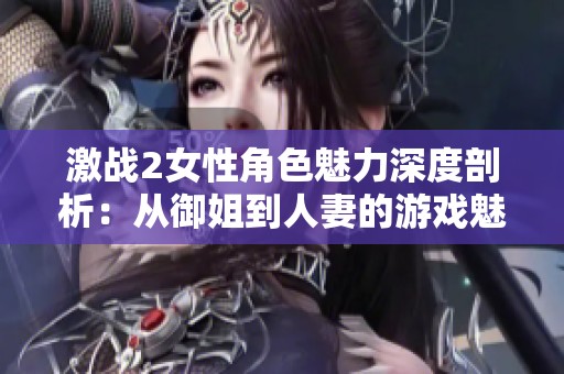 激战2女性角色魅力深度剖析：从御姐到人妻的游戏魅力与艺术