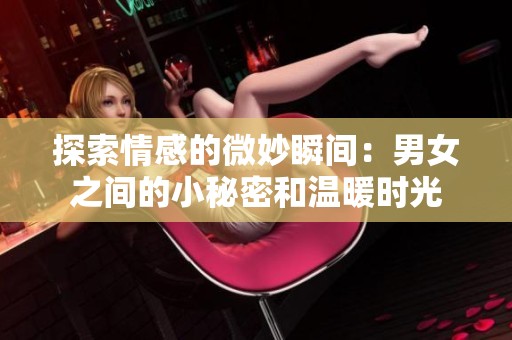 探索情感的微妙瞬间：男女之间的小秘密和温暖时光