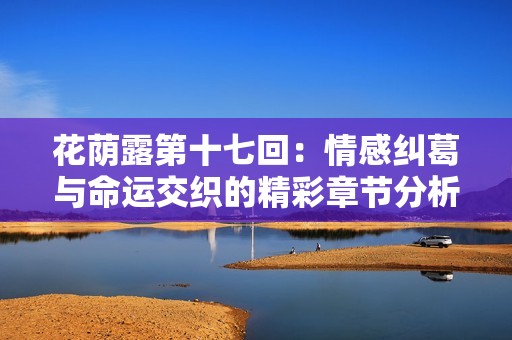 花荫露第十七回：情感纠葛与命运交织的精彩章节分析