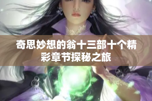 奇思妙想的翁十三部十个精彩章节探秘之旅