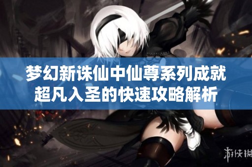 梦幻新诛仙中仙尊系列成就超凡入圣的快速攻略解析