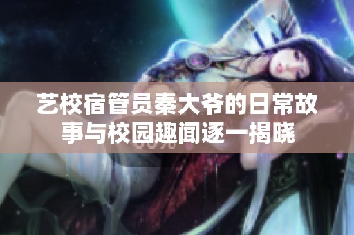 艺校宿管员秦大爷的日常故事与校园趣闻逐一揭晓