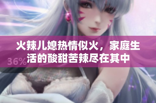 火辣儿媳热情似火，家庭生活的酸甜苦辣尽在其中