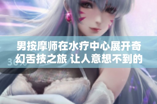 男按摩师在水疗中心展开奇幻舌技之旅 让人意想不到的体验
