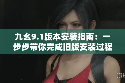 九幺9.1版本安装指南：一步步带你完成旧版安装过程