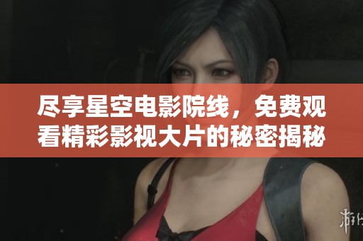 尽享星空电影院线，免费观看精彩影视大片的秘密揭秘