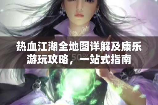 热血江湖全地图详解及康乐游玩攻略，一站式指南