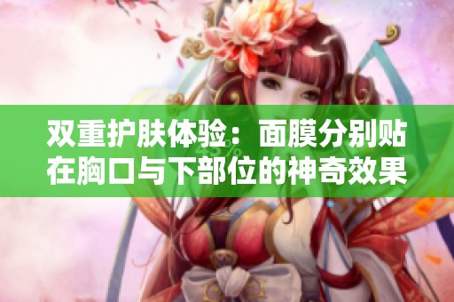 双重护肤体验：面膜分别贴在胸口与下部位的神奇效果
