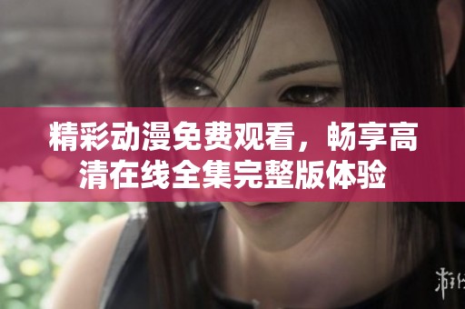 精彩动漫免费观看，畅享高清在线全集完整版体验