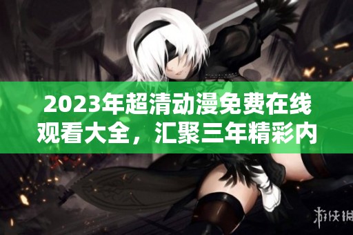2023年超清动漫免费在线观看大全，汇聚三年精彩内容