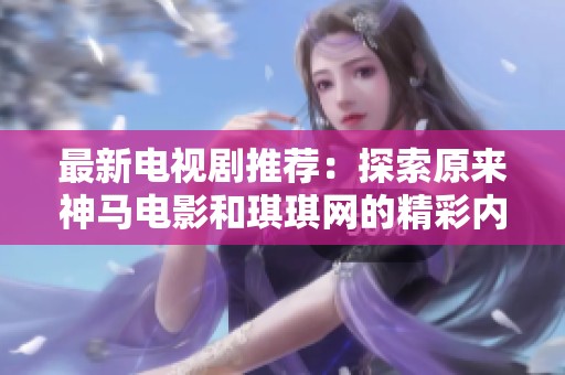 最新电视剧推荐：探索原来神马电影和琪琪网的精彩内容