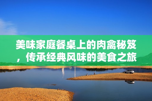 美味家庭餐桌上的肉禽秘笈，传承经典风味的美食之旅