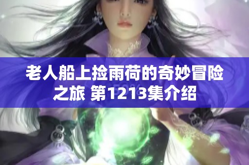 老人船上捡雨荷的奇妙冒险之旅 第1213集介绍