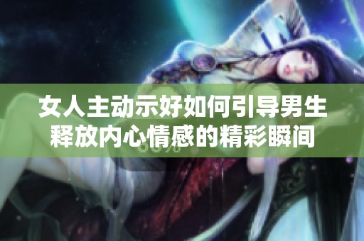 女人主动示好如何引导男生释放内心情感的精彩瞬间
