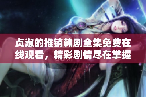 贞淑的推销韩剧全集免费在线观看，精彩剧情尽在掌握之中！