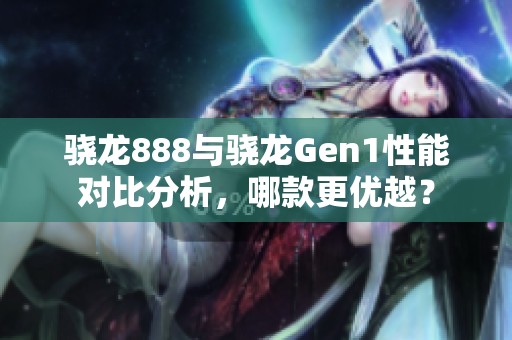 骁龙888与骁龙Gen1性能对比分析，哪款更优越？
