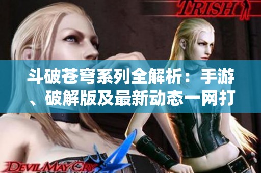 斗破苍穹系列全解析：手游、破解版及最新动态一网打尽