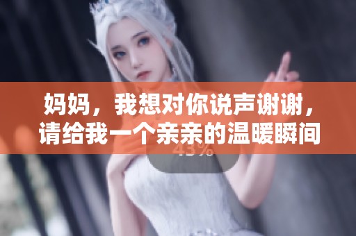 妈妈，我想对你说声谢谢，请给我一个亲亲的温暖瞬间