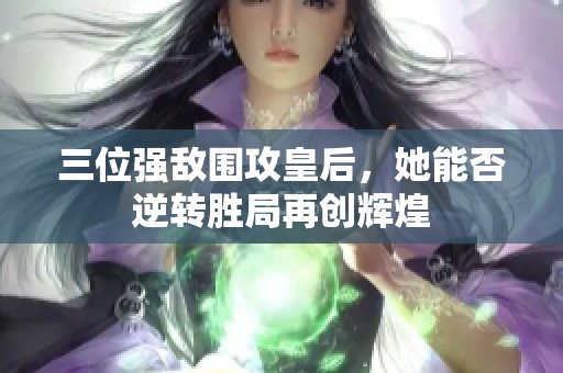 三位强敌围攻皇后，她能否逆转胜局再创辉煌