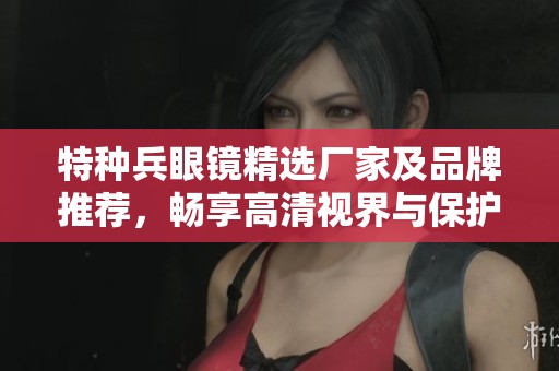 特种兵眼镜精选厂家及品牌推荐，畅享高清视界与保护体验
