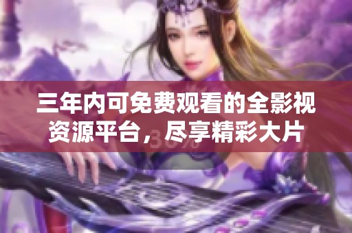 三年内可免费观看的全影视资源平台，尽享精彩大片