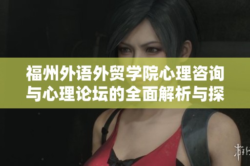 福州外语外贸学院心理咨询与心理论坛的全面解析与探讨