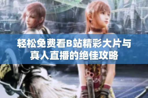 轻松免费看B站精彩大片与真人直播的绝佳攻略
